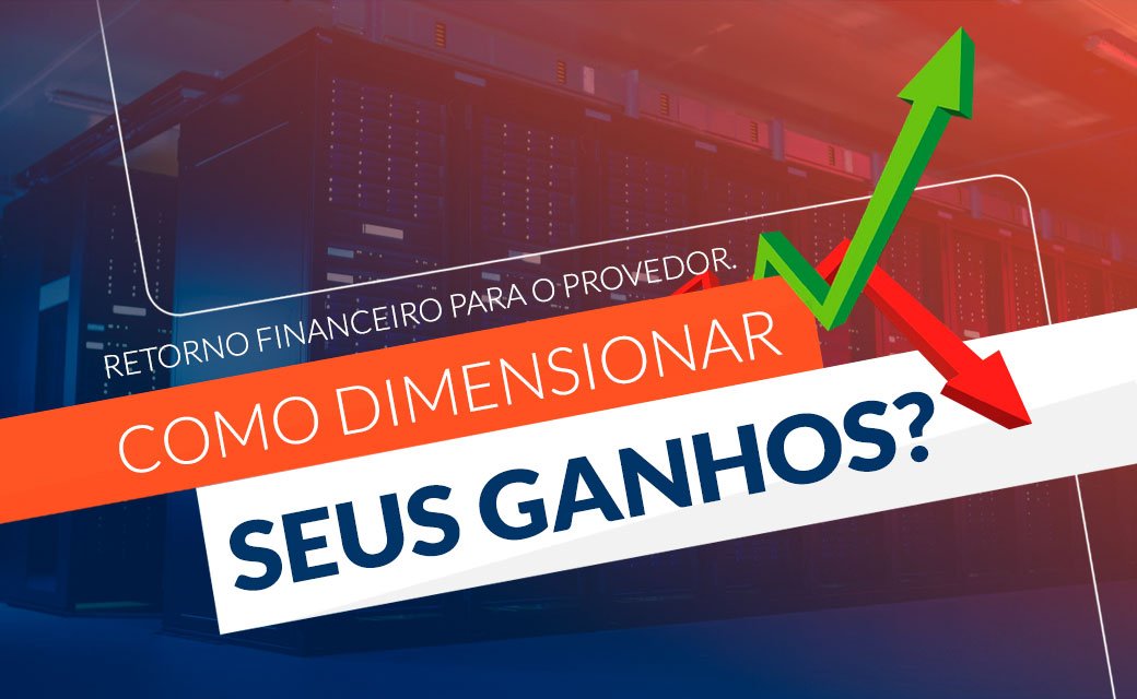 Retorno financeiro para o provedor: como dimensionar seus ganhos?