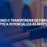 Como o Transponder de Fibra Óptica Potencializa as Redes?