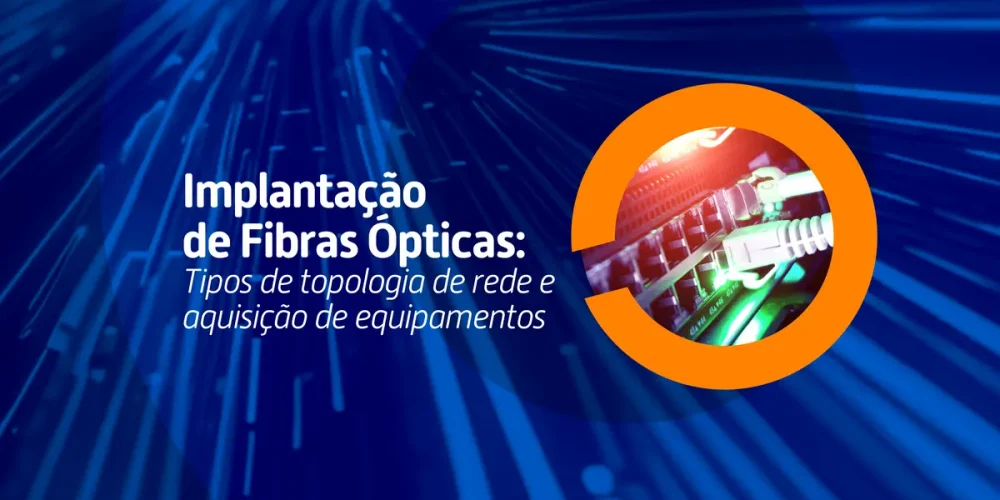Descubra quais são os tipos de topologia de rede e saiba quais equipamentos usar para instalar rede de fibra óptica e garantir a qualidade do transporte de dados