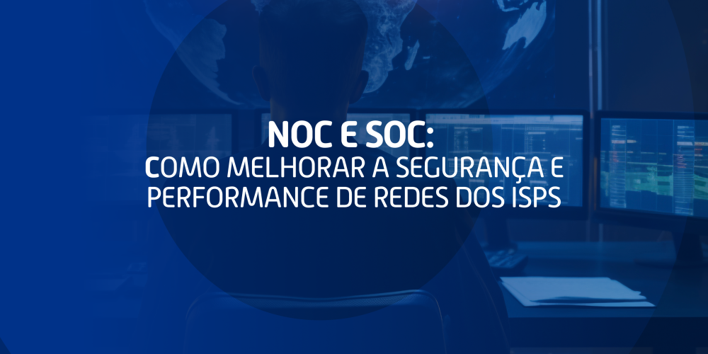 NOC e SOC: Como melhorar a segurança e performance de redes dos ISPs